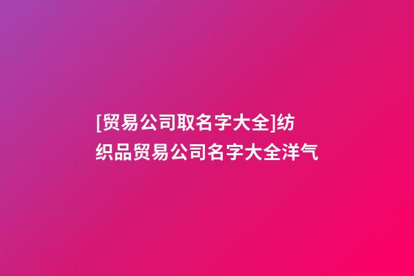 [贸易公司取名字大全]纺织品贸易公司名字大全洋气-第1张-公司起名-玄机派